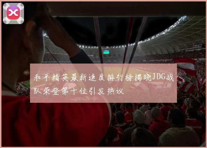 和平精英最新速度排行榜揭晓JDG战队荣登第十位引发热议