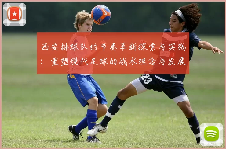 西安排球队的节奏革新探索与实践：重塑现代足球的战术理念与发展方向