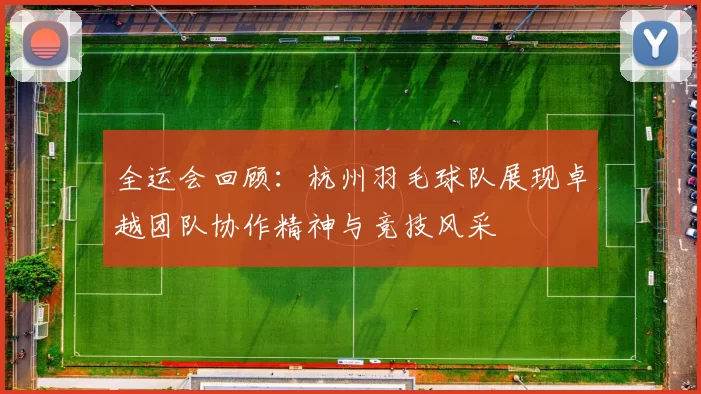 全运会回顾：杭州羽毛球队展现卓越团队协作精神与竞技风采