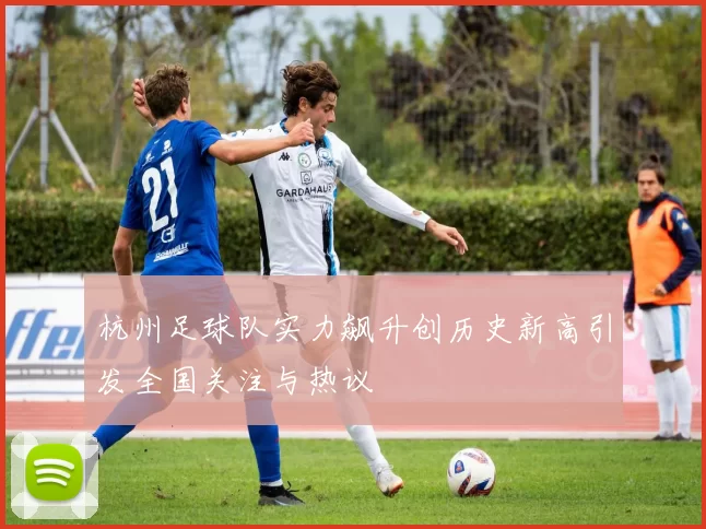 杭州足球队实力飙升创历史新高引发全国关注与热议