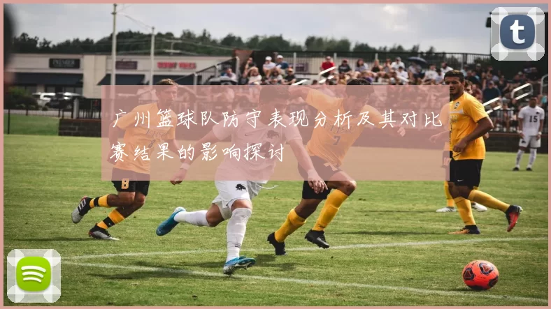 广州篮球队防守表现分析及其对比赛结果的影响探讨
