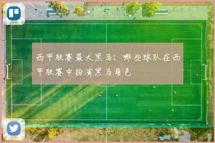 西甲联赛最大黑马：哪些球队在西甲联赛中扮演黑马角色