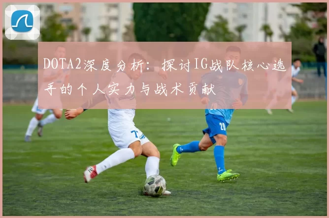 DOTA2深度分析：探讨IG战队核心选手的个人实力与战术贡献