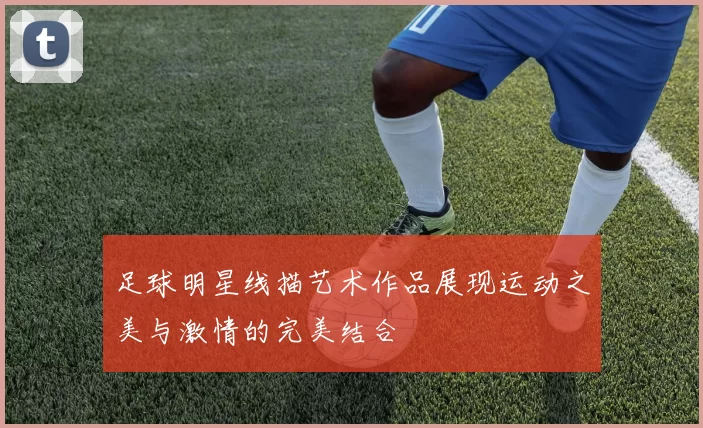 足球明星线描艺术作品展现运动之美与激情的完美结合
