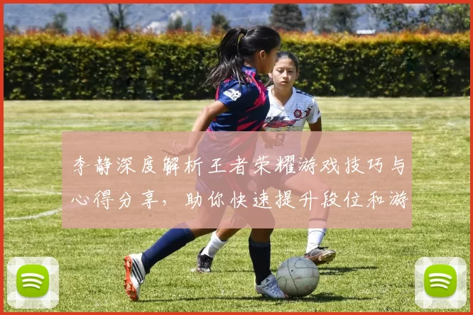 李静深度解析王者荣耀游戏技巧与心得分享，助你快速提升段位和游戏体验