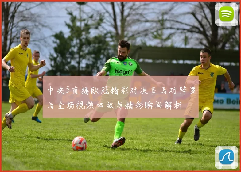 中央5直播欧冠精彩对决皇马对阵罗马全场视频回放与精彩瞬间解析