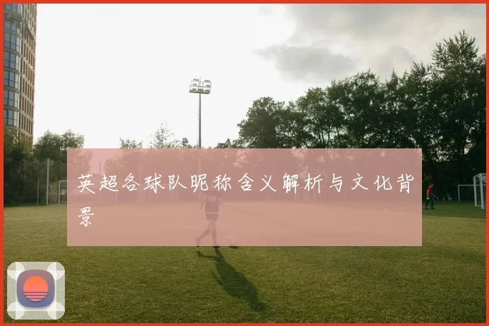 英超各球队昵称含义解析与文化背景