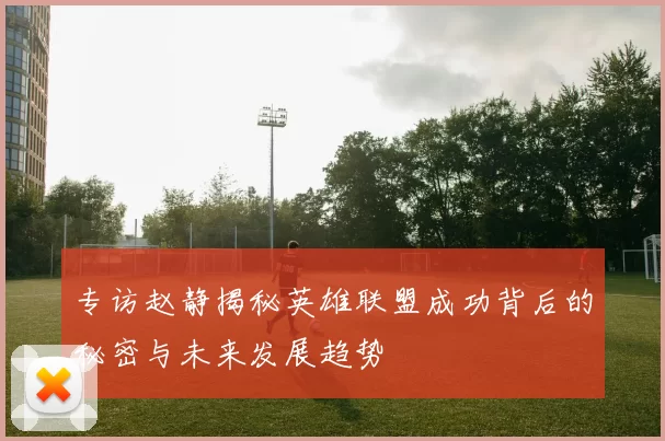 专访赵静揭秘英雄联盟成功背后的秘密与未来发展趋势
