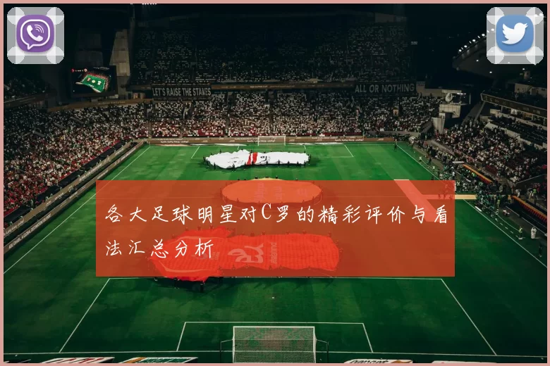 各大足球明星对C罗的精彩评价与看法汇总分析