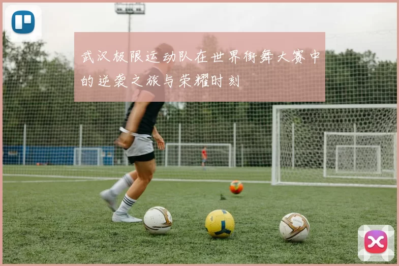 武汉极限运动队在世界街舞大赛中的逆袭之旅与荣耀时刻