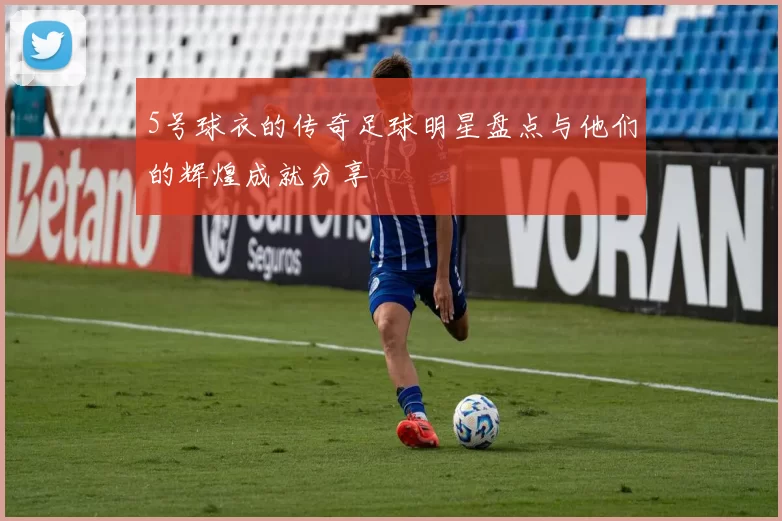 5号球衣的传奇足球明星盘点与他们的辉煌成就分享