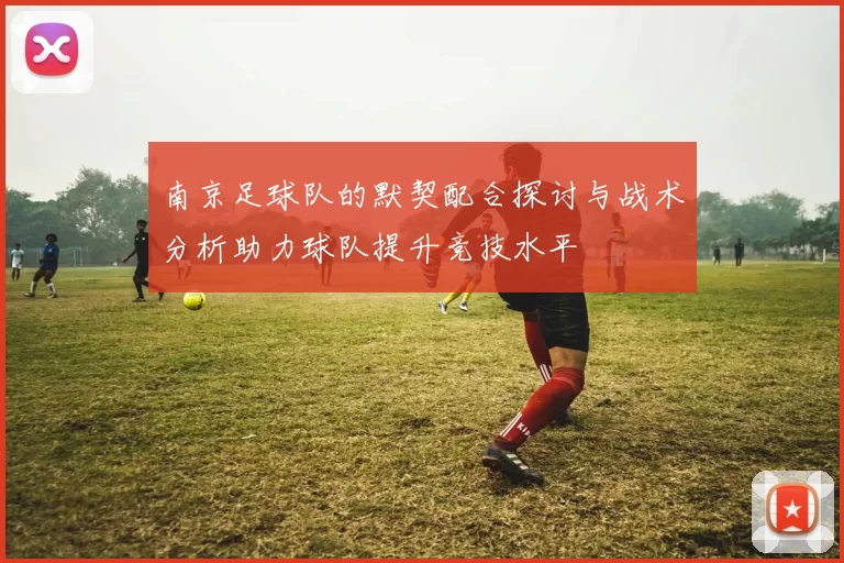 南京足球队的默契配合探讨与战术分析助力球队提升竞技水平