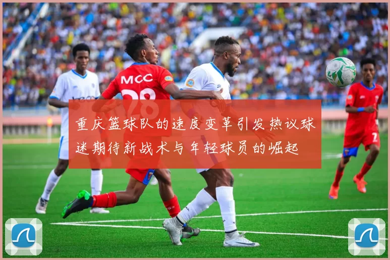 重庆篮球队的速度变革引发热议球迷期待新战术与年轻球员的崛起
