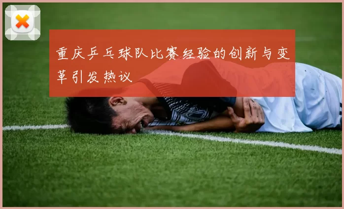 重庆乒乓球队比赛经验的创新与变革引发热议