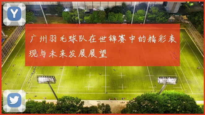 广州羽毛球队在世锦赛中的精彩表现与未来发展展望
