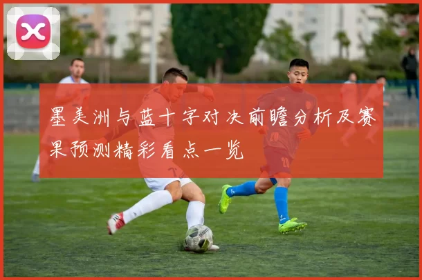 墨美洲与蓝十字对决前瞻分析及赛果预测精彩看点一览