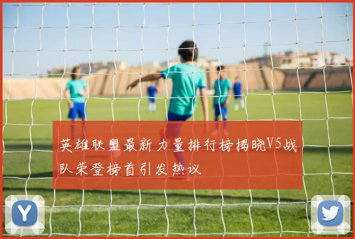 英雄联盟最新力量排行榜揭晓V5战队荣登榜首引发热议