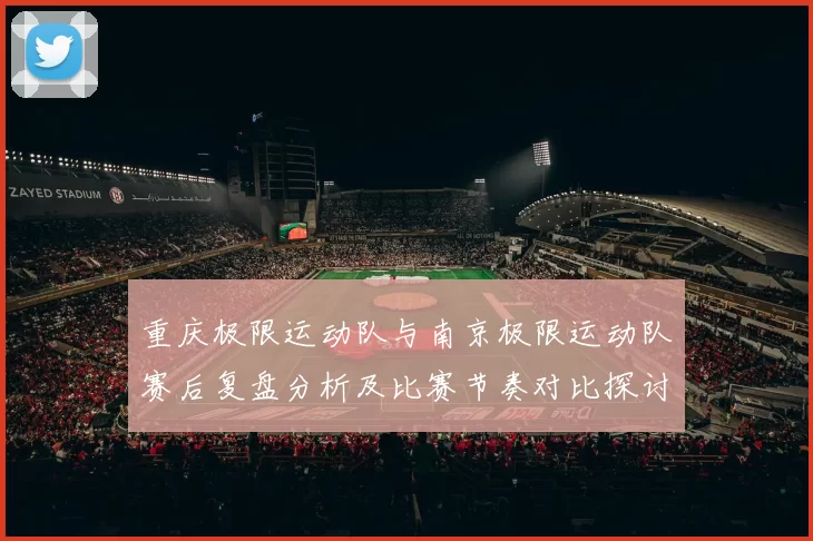 重庆极限运动队与南京极限运动队赛后复盘分析及比赛节奏对比探讨