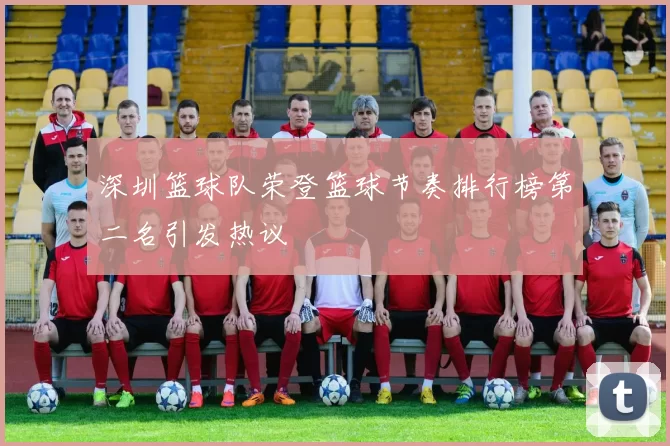 深圳篮球队荣登篮球节奏排行榜第二名引发热议