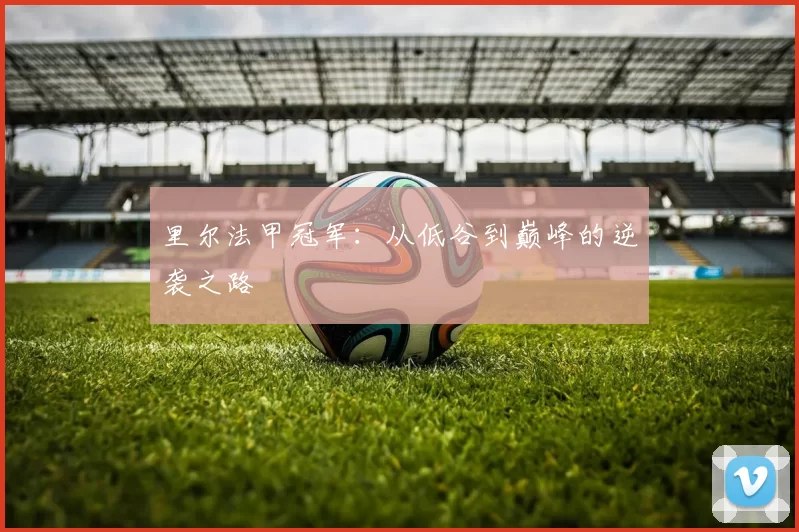 里尔法甲冠军：从低谷到巅峰的逆袭之路