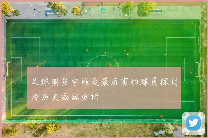 足球明星中谁是最厉害的球员探讨与历史成就分析