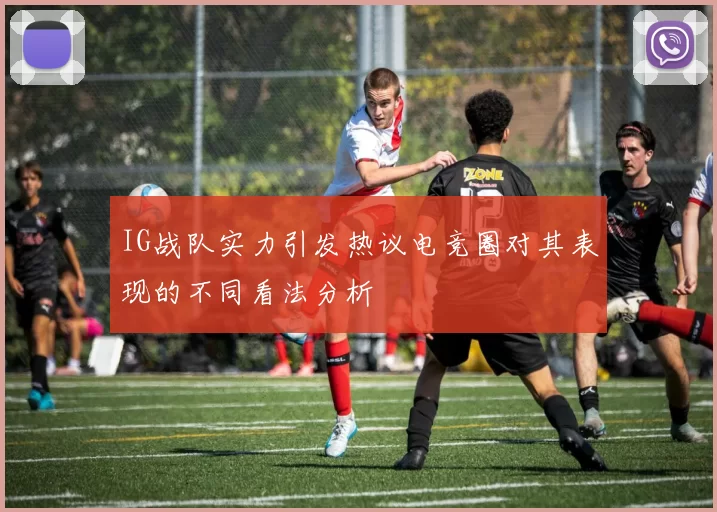 IG战队实力引发热议电竞圈对其表现的不同看法分析