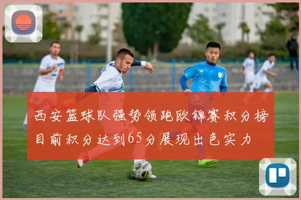 西安篮球队强势领跑欧锦赛积分榜目前积分达到65分展现出色实力