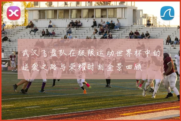 武汉飞盘队在极限运动世界杯中的逆袭之路与荣耀时刻全景回顾