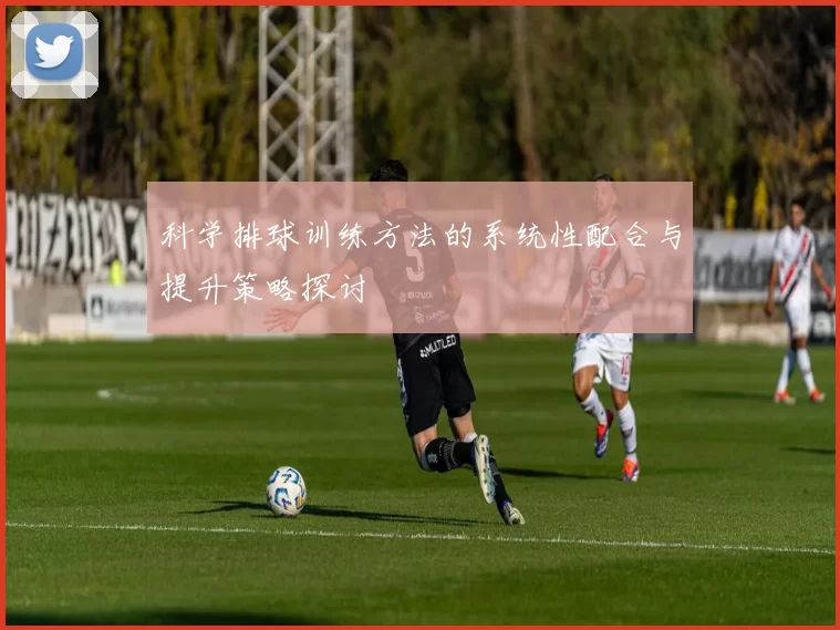 科学排球训练方法的系统性配合与提升策略探讨