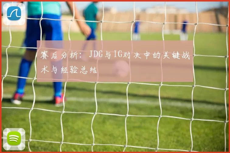 赛后分析：JDG与IG对决中的关键战术与经验总结