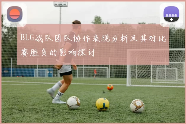 BLG战队团队协作表现分析及其对比赛胜负的影响探讨