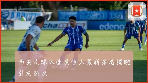 西安足球队速度惊人最新排名揭晓引发热议