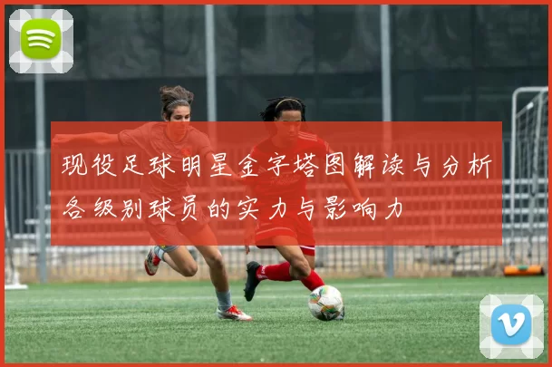 现役足球明星金字塔图解读与分析各级别球员的实力与影响力