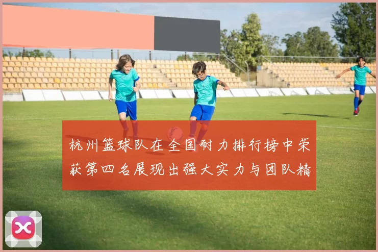 杭州篮球队在全国耐力排行榜中荣获第四名展现出强大实力与团队精神