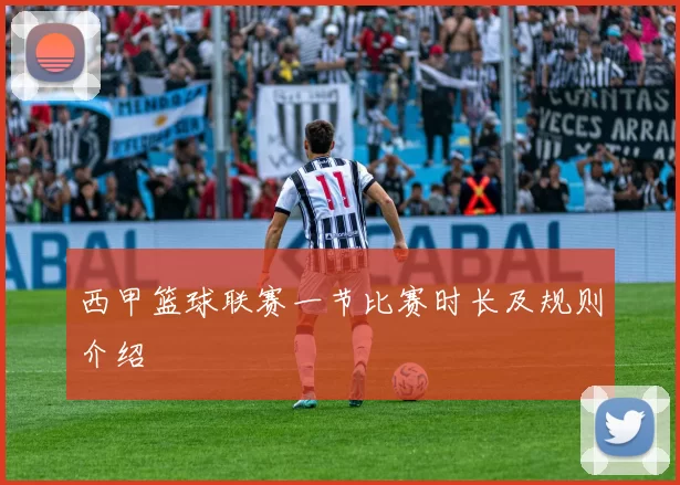 西甲篮球联赛一节比赛时长及规则介绍