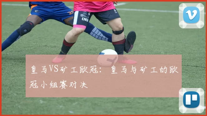 皇马VS矿工欧冠：皇马与矿工的欧冠小组赛对决