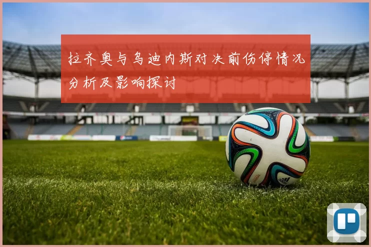 拉齐奥与乌迪内斯对决前伤停情况分析及影响探讨