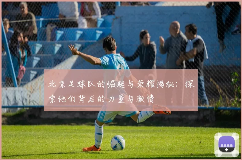 北京足球队的崛起与荣耀揭秘：探索他们背后的力量与激情