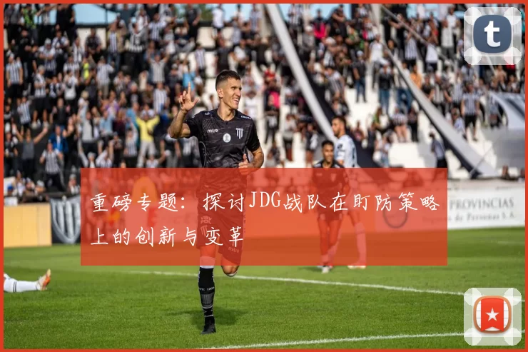 重磅专题：探讨JDG战队在盯防策略上的创新与变革