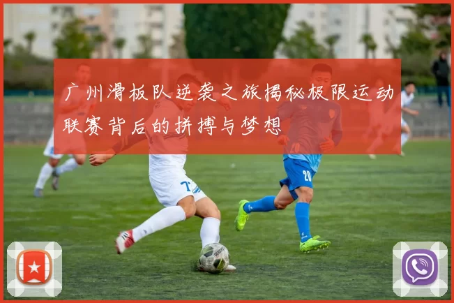 广州滑板队逆袭之旅揭秘极限运动联赛背后的拼搏与梦想