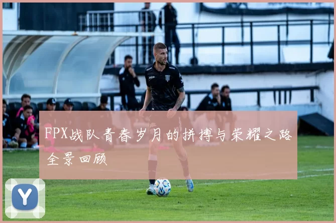 FPX战队青春岁月的拼搏与荣耀之路全景回顾