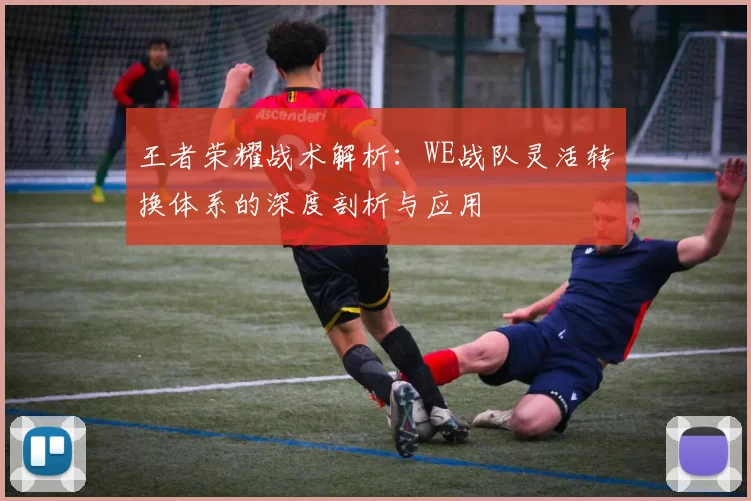 王者荣耀战术解析：WE战队灵活转换体系的深度剖析与应用