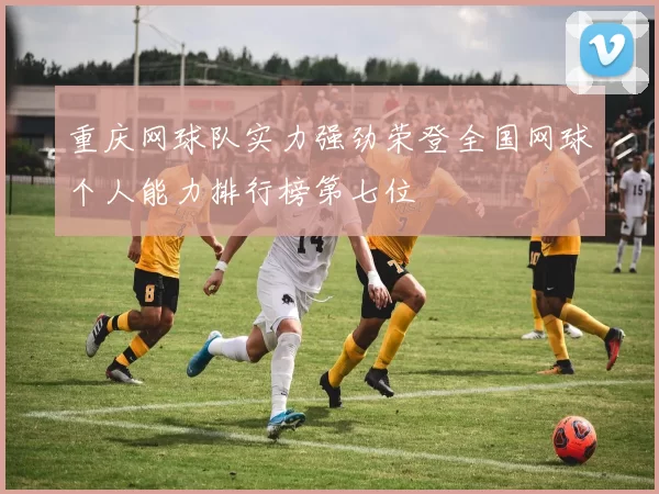 重庆网球队实力强劲荣登全国网球个人能力排行榜第七位
