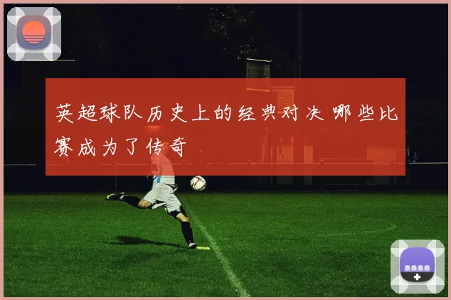 英超球队历史上的经典对决 哪些比赛成为了传奇