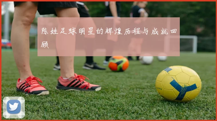 陈姓足球明星的辉煌历程与成就回顾