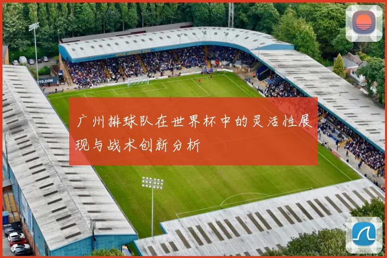 广州排球队在世界杯中的灵活性展现与战术创新分析