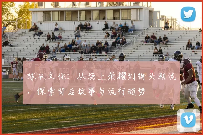 球衣文化：从场上荣耀到街头潮流，探索背后故事与流行趋势