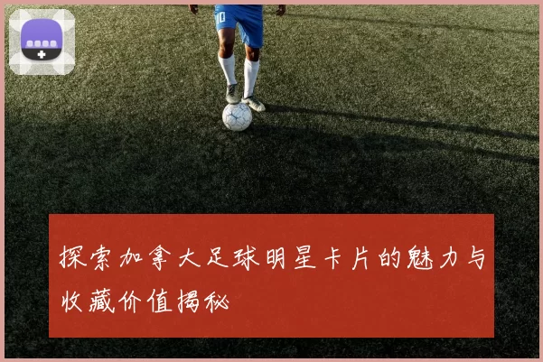 探索加拿大足球明星卡片的魅力与收藏价值揭秘