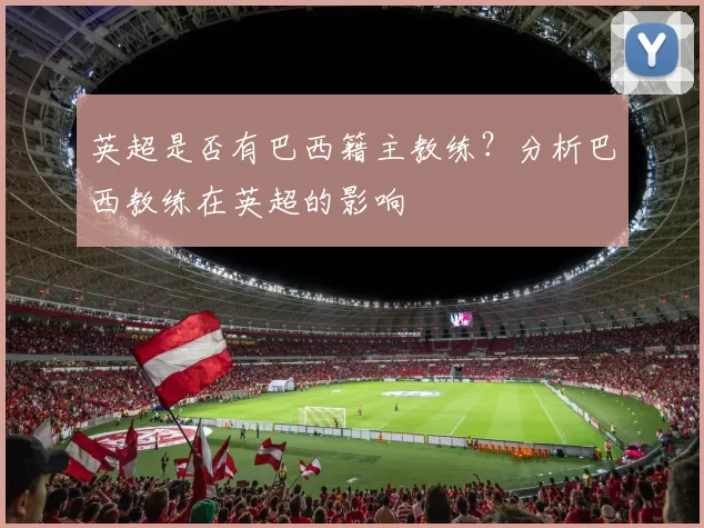 英超是否有巴西籍主教练？分析巴西教练在英超的影响
