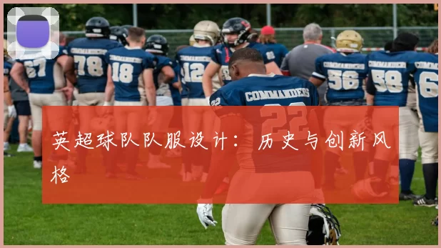 英超球队队服设计：历史与创新风格